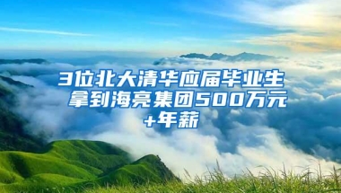 3位北大清华应届毕业生 拿到海亮集团500万元+年薪