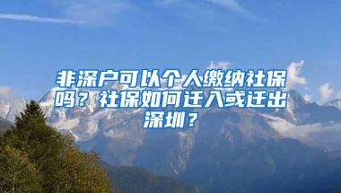 非深户可以个人缴纳社保吗？社保如何迁入或迁出深圳？