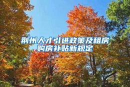 荆州人才引进政策及租房购房补贴新规定