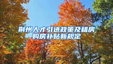 荆州人才引进政策及租房购房补贴新规定