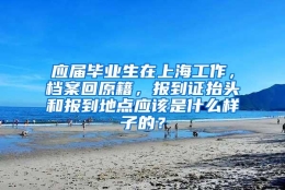 应届毕业生在上海工作，档案回原籍，报到证抬头和报到地点应该是什么样子的？