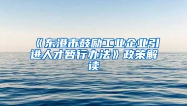 《东港市鼓励工业企业引进人才暂行办法》政策解读