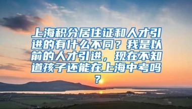 上海积分居住证和人才引进的有什么不同？我是以前的人才引进，现在不知道孩子还能在上海中考吗？