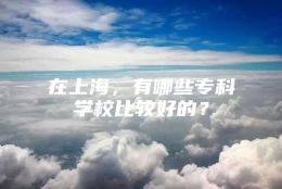 在上海，有哪些专科学校比较好的？