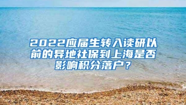 2022应届生转入读研以前的异地社保到上海是否影响积分落户？