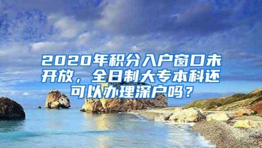 2020年积分入户窗口未开放，全日制大专本科还可以办理深户吗？