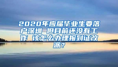 2020年应届毕业生要落户深圳 但目前还没有工作 该怎么办理报到证改派？