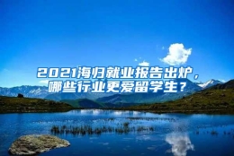 2021海归就业报告出炉，哪些行业更爱留学生？