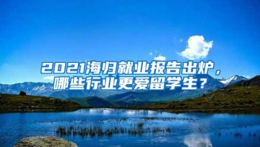 2021海归就业报告出炉，哪些行业更爱留学生？