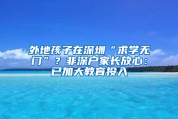 外地孩子在深圳“求学无门”？非深户家长放心：已加大教育投入