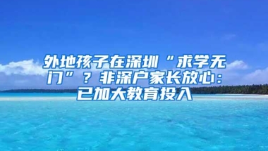 外地孩子在深圳“求学无门”？非深户家长放心：已加大教育投入