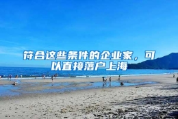 符合这些条件的企业家，可以直接落户上海