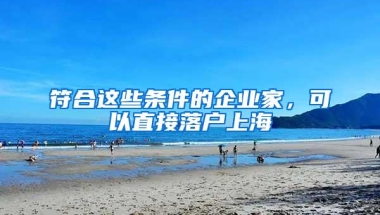 符合这些条件的企业家，可以直接落户上海