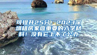 可提升25分！2023深圳租房家庭重要的入学材料！没有它上不了公办