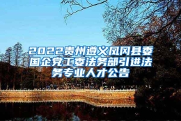 2022贵州遵义凤冈县委国企党工委法务部引进法务专业人才公告