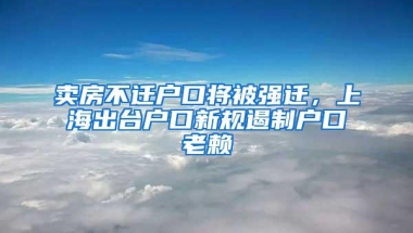 卖房不迁户口将被强迁，上海出台户口新规遏制户口老赖