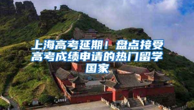 上海高考延期！盘点接受高考成绩申请的热门留学国家