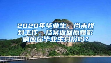 2020年毕业生，尚未找到工作，档案返回原籍影响应届毕业生身份吗？