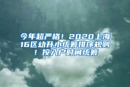 今年超严格！2020上海16区幼升小统筹排序规则！按入户时间统筹