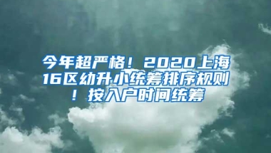 今年超严格！2020上海16区幼升小统筹排序规则！按入户时间统筹