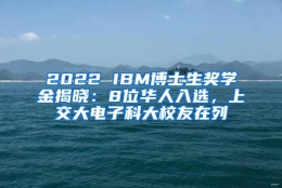 2022 IBM博士生奖学金揭晓：8位华人入选，上交大电子科大校友在列