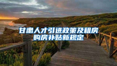 甘肃人才引进政策及租房购房补贴新规定