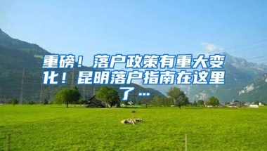 重磅！落户政策有重大变化！昆明落户指南在这里了…