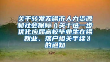 关于转发无锡市人力资源和社会保障《关于进一步优化应届高校毕业生在锡 就业、落户相关手续》的通知