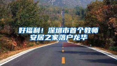 好福利！深圳市首个教师安居之家落户龙华