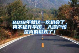 2019年就这一次机会了，再不提升学历，入深户怕是真的没戏了！