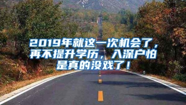 2019年就这一次机会了，再不提升学历，入深户怕是真的没戏了！