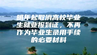 明年起取消高校毕业生就业报到证，不再作为毕业生录用手续的必要材料