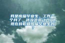 我是应届毕业生。工作一个月了，还没签劳动合同。现在辞职算应届毕业生吗？