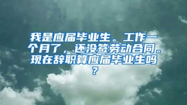 我是应届毕业生。工作一个月了，还没签劳动合同。现在辞职算应届毕业生吗？