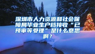 深圳市人力资源和社会保障局毕业生户档接收“已预审等受理”是什么意思啊？