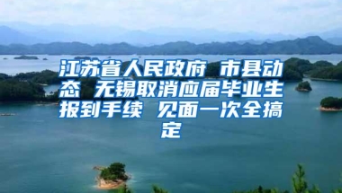 江苏省人民政府 市县动态 无锡取消应届毕业生报到手续 见面一次全搞定