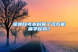 深圳自考本科报了名后能换学校吗？