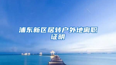 浦东新区居转户外地离职证明