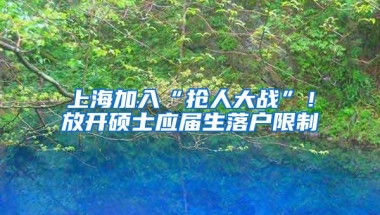 上海加入“抢人大战”！放开硕士应届生落户限制