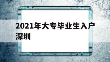 2021年大专毕业生入户深圳(2021年大专生可以入户深圳吗)