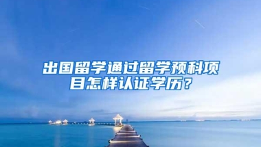 出国留学通过留学预科项目怎样认证学历？