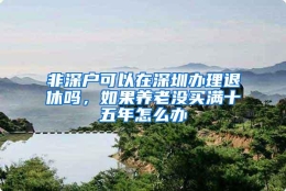 非深户可以在深圳办理退休吗，如果养老没买满十五年怎么办