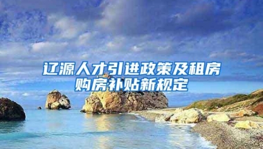 辽源人才引进政策及租房购房补贴新规定