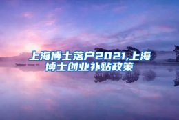 上海博士落户2021,上海博士创业补贴政策