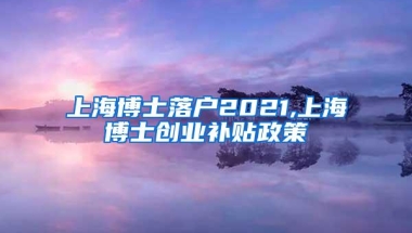 上海博士落户2021,上海博士创业补贴政策