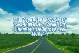 在五个新城和自贸区新片区就业的本市应届研究生毕业生符合基本条件可直接落户！