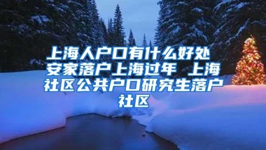 上海人户口有什么好处 安家落户上海过年 上海社区公共户口研究生落户社区