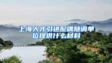 上海人才引进配偶随调单位提供什么材料