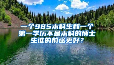 一个985本科生和一个第一学历不是本科的博士生谁的前途更好？