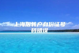 上海居转户身份证号码错误